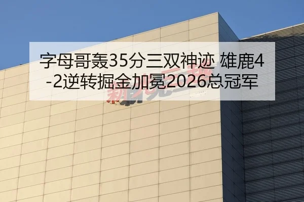 字母哥轰35分三双神迹 雄鹿4-2逆转掘金加冕2026总冠军